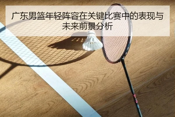 广东男篮年轻阵容在关键比赛中的表现与未来前景分析