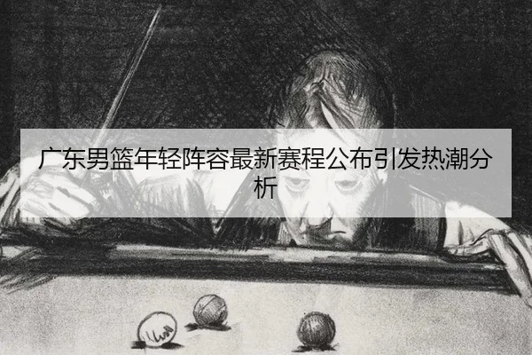 广东男篮年轻阵容最新赛程公布引发热潮分析