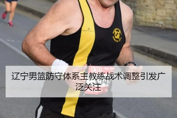辽宁男篮防守体系主教练战术调整引发广泛关注